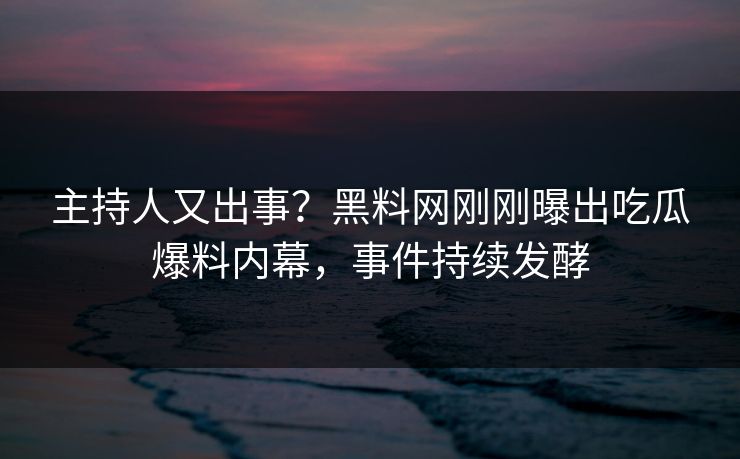 主持人又出事？黑料网刚刚曝出吃瓜爆料内幕，事件持续发酵