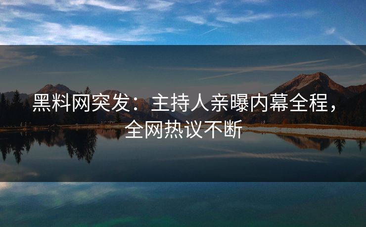 黑料网突发：主持人亲曝内幕全程，全网热议不断