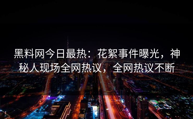 黑料网今日最热：花絮事件曝光，神秘人现场全网热议，全网热议不断
