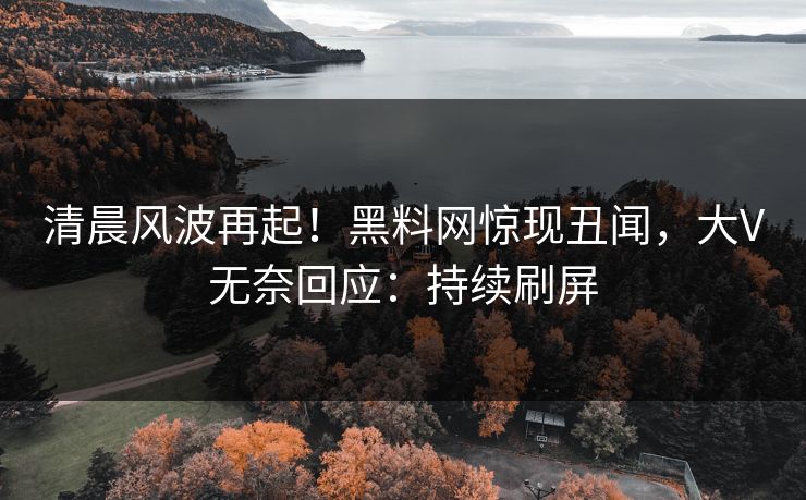 清晨风波再起！黑料网惊现丑闻，大V无奈回应：持续刷屏
