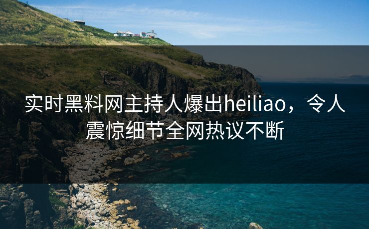 实时黑料网主持人爆出heiliao，令人震惊细节全网热议不断