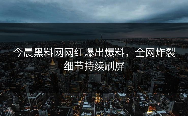 今晨黑料网网红爆出爆料，全网炸裂细节持续刷屏