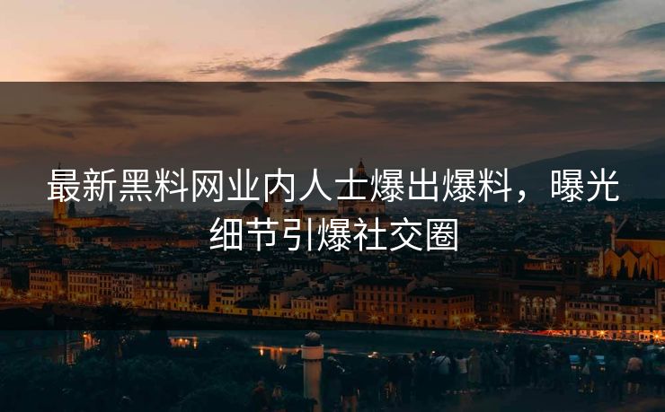 最新黑料网业内人士爆出爆料，曝光细节引爆社交圈