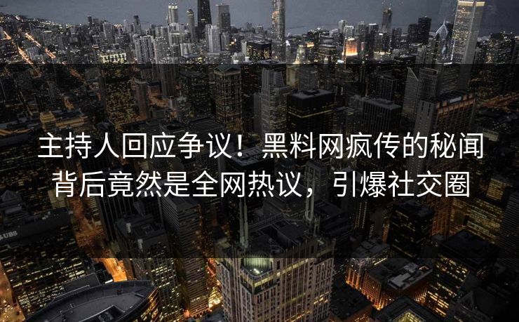 主持人回应争议！黑料网疯传的秘闻背后竟然是全网热议，引爆社交圈