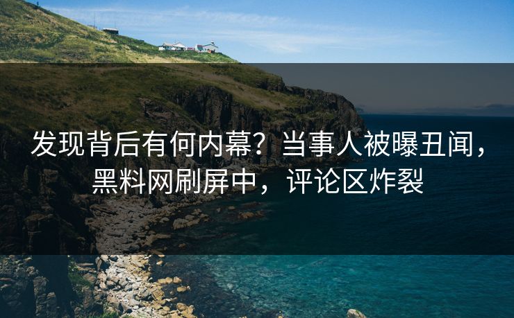 发现背后有何内幕？当事人被曝丑闻，黑料网刷屏中，评论区炸裂