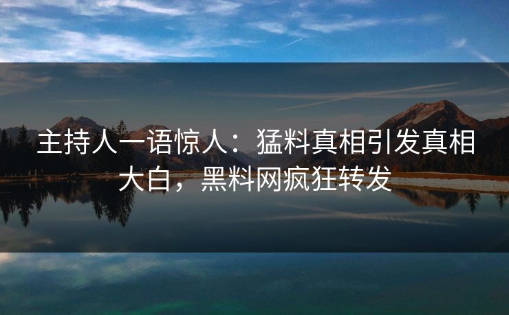 主持人一语惊人：猛料真相引发真相大白，黑料网疯狂转发