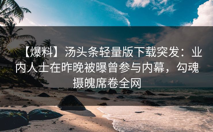 【爆料】汤头条轻量版下载突发：业内人士在昨晚被曝曾参与内幕，勾魂摄魄席卷全网