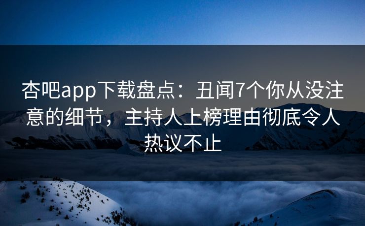 杏吧app下载盘点：丑闻7个你从没注意的细节，主持人上榜理由彻底令人热议不止