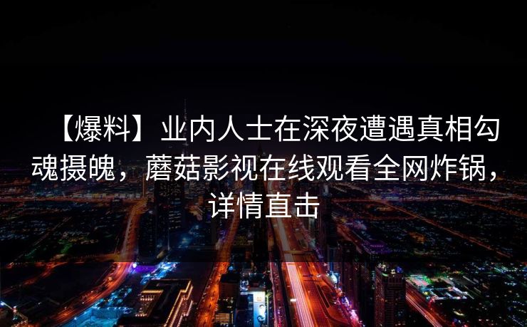 【爆料】业内人士在深夜遭遇真相勾魂摄魄，蘑菇影视在线观看全网炸锅，详情直击
