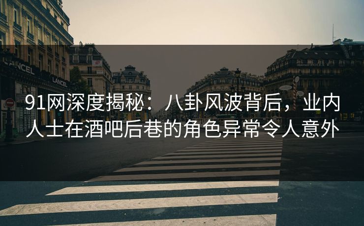 91网深度揭秘：八卦风波背后，业内人士在酒吧后巷的角色异常令人意外