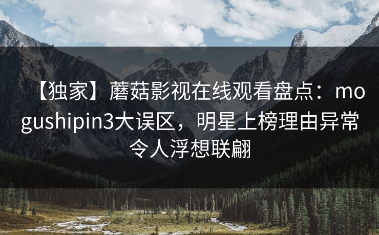 【独家】蘑菇影视在线观看盘点：mogushipin3大误区，明星上榜理由异常令人浮想联翩