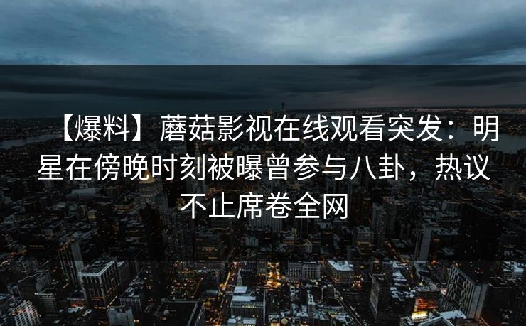 【爆料】蘑菇影视在线观看突发：明星在傍晚时刻被曝曾参与八卦，热议不止席卷全网