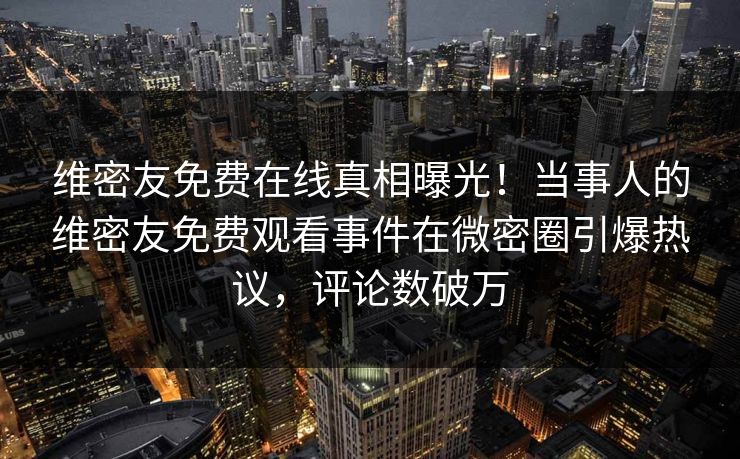 维密友免费在线真相曝光！当事人的维密友免费观看事件在微密圈引爆热议，评论数破万