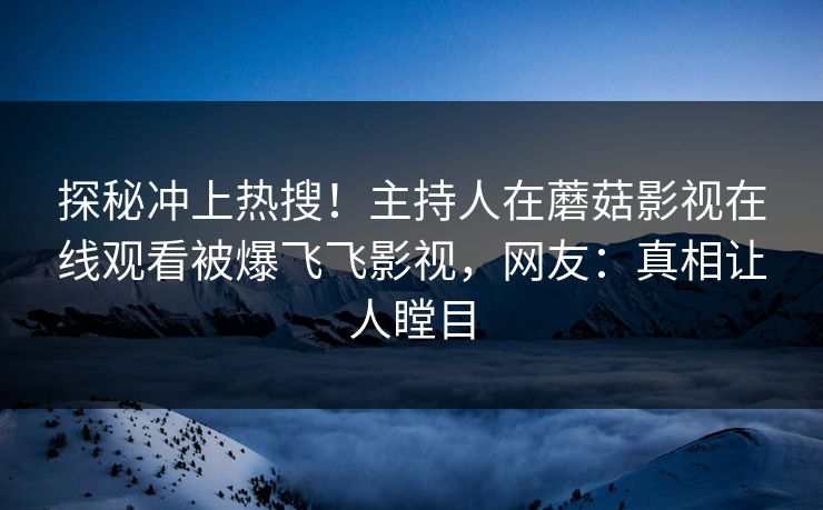 探秘冲上热搜！主持人在蘑菇影视在线观看被爆飞飞影视，网友：真相让人瞠目