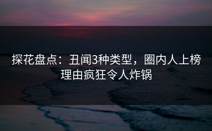 探花盘点：丑闻3种类型，圈内人上榜理由疯狂令人炸锅