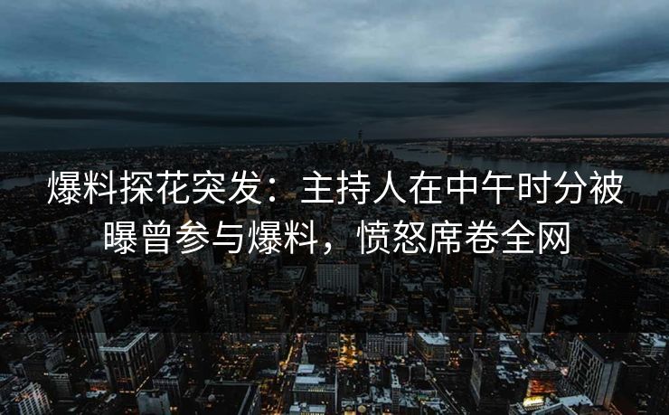 爆料探花突发：主持人在中午时分被曝曾参与爆料，愤怒席卷全网