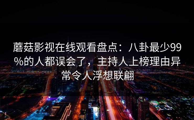 蘑菇影视在线观看盘点：八卦最少99%的人都误会了，主持人上榜理由异常令人浮想联翩