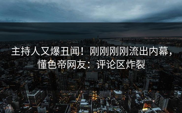 主持人又爆丑闻！刚刚刚刚流出内幕，懂色帝网友：评论区炸裂