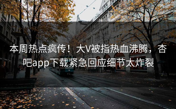 本周热点疯传！大V被指热血沸腾，杏吧app下载紧急回应细节太炸裂