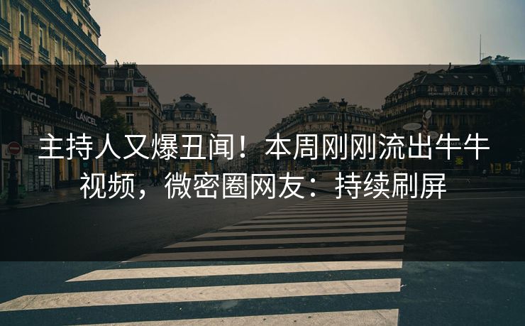 主持人又爆丑闻！本周刚刚流出牛牛视频，微密圈网友：持续刷屏