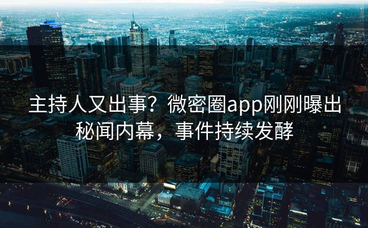 主持人又出事？微密圈app刚刚曝出秘闻内幕，事件持续发酵