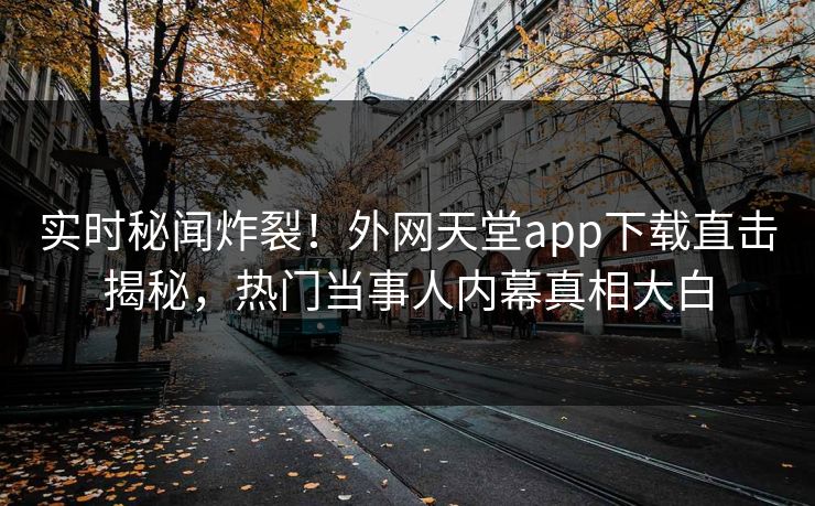 实时秘闻炸裂！外网天堂app下载直击揭秘，热门当事人内幕真相大白
