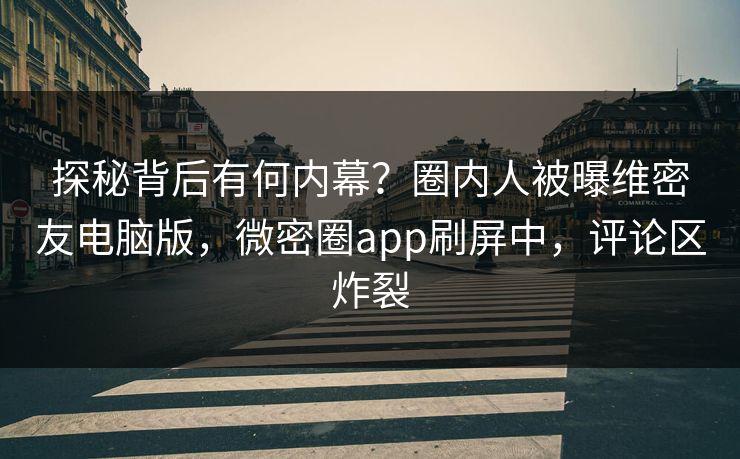 探秘背后有何内幕？圈内人被曝维密友电脑版，微密圈app刷屏中，评论区炸裂