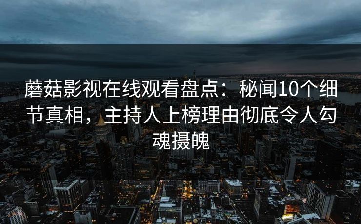 蘑菇影视在线观看盘点：秘闻10个细节真相，主持人上榜理由彻底令人勾魂摄魄