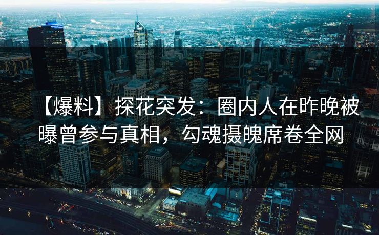 【爆料】探花突发：圈内人在昨晚被曝曾参与真相，勾魂摄魄席卷全网