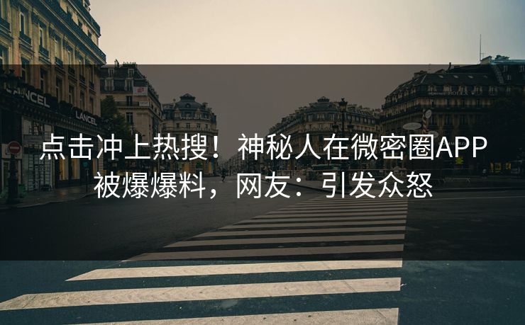 点击冲上热搜！神秘人在微密圈APP被爆爆料，网友：引发众怒