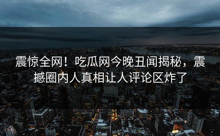 震惊全网！吃瓜网今晚丑闻揭秘，震撼圈内人真相让人评论区炸了