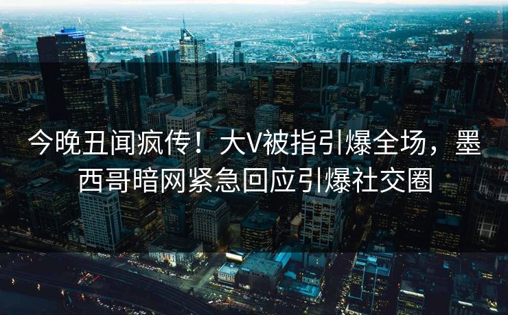 今晚丑闻疯传！大V被指引爆全场，墨西哥暗网紧急回应引爆社交圈