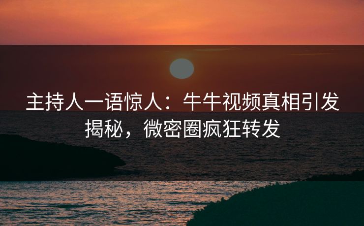 主持人一语惊人：牛牛视频真相引发揭秘，微密圈疯狂转发