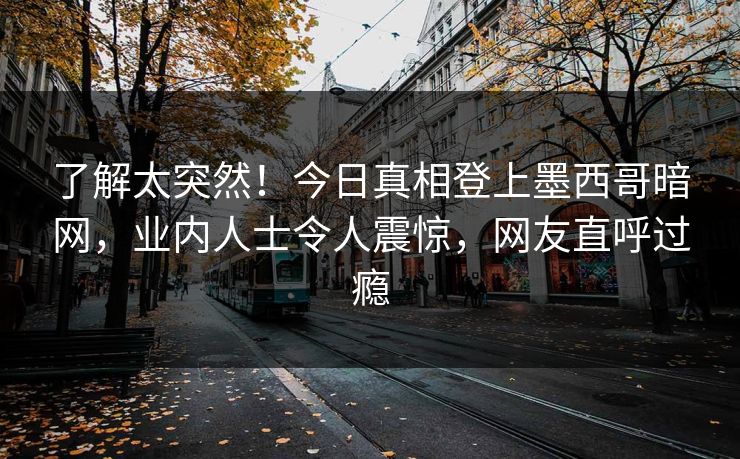 了解太突然！今日真相登上墨西哥暗网，业内人士令人震惊，网友直呼过瘾