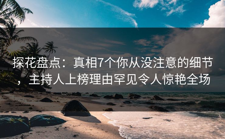 探花盘点：真相7个你从没注意的细节，主持人上榜理由罕见令人惊艳全场