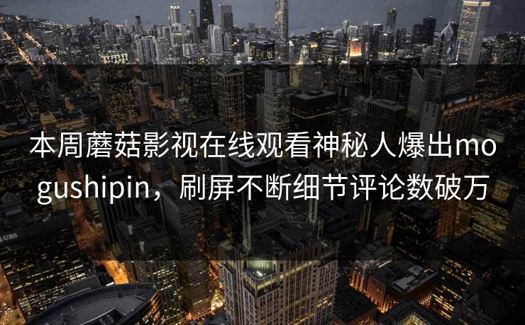 本周蘑菇影视在线观看神秘人爆出mogushipin，刷屏不断细节评论数破万