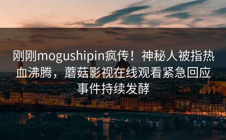 刚刚mogushipin疯传！神秘人被指热血沸腾，蘑菇影视在线观看紧急回应事件持续发酵