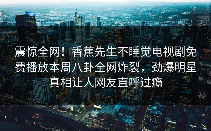 震惊全网！香蕉先生不睡觉电视剧免费播放本周八卦全网炸裂，劲爆明星真相让人网友直呼过瘾