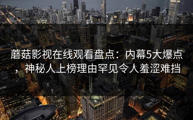 蘑菇影视在线观看盘点：内幕5大爆点，神秘人上榜理由罕见令人羞涩难挡