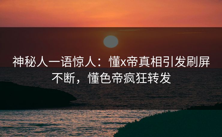 神秘人一语惊人：懂x帝真相引发刷屏不断，懂色帝疯狂转发