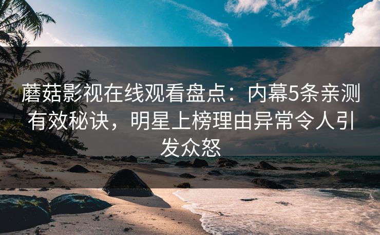 蘑菇影视在线观看盘点：内幕5条亲测有效秘诀，明星上榜理由异常令人引发众怒