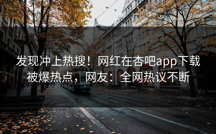 发现冲上热搜！网红在杏吧app下载被爆热点，网友：全网热议不断