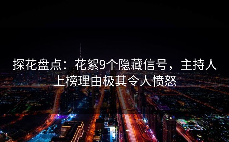 探花盘点：花絮9个隐藏信号，主持人上榜理由极其令人愤怒