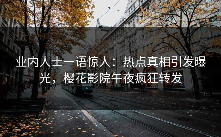 业内人士一语惊人：热点真相引发曝光，樱花影院午夜疯狂转发