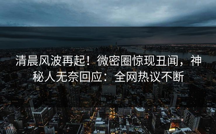 清晨风波再起！微密圈惊现丑闻，神秘人无奈回应：全网热议不断