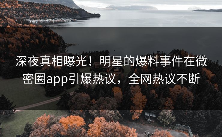 深夜真相曝光！明星的爆料事件在微密圈app引爆热议，全网热议不断