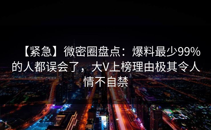【紧急】微密圈盘点：爆料最少99%的人都误会了，大V上榜理由极其令人情不自禁