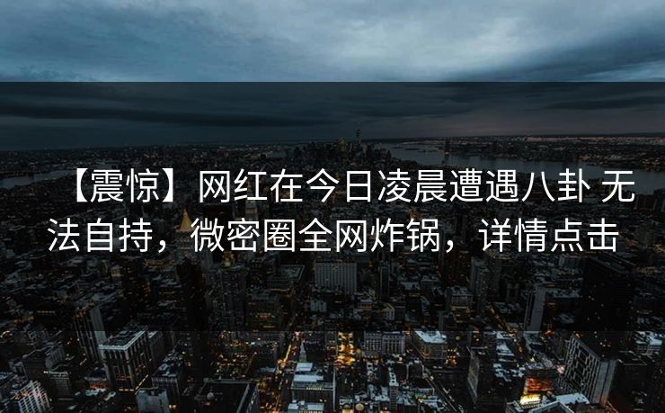 【震惊】网红在今日凌晨遭遇八卦 无法自持，微密圈全网炸锅，详情点击