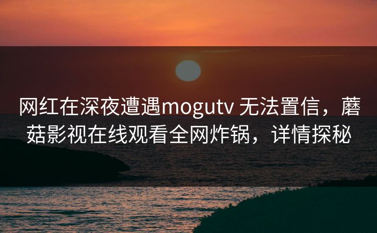 网红在深夜遭遇mogutv 无法置信，蘑菇影视在线观看全网炸锅，详情探秘