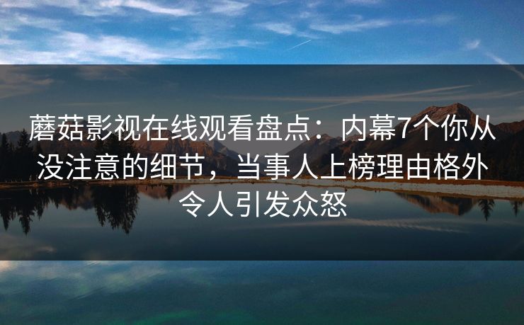 蘑菇影视在线观看盘点：内幕7个你从没注意的细节，当事人上榜理由格外令人引发众怒